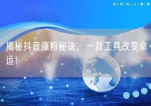 揭秘抖音涨粉秘诀，一款工具改变命运！