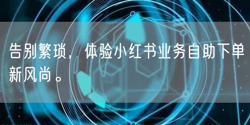 告别繁琐，体验小红书业务自助下单新风尚。