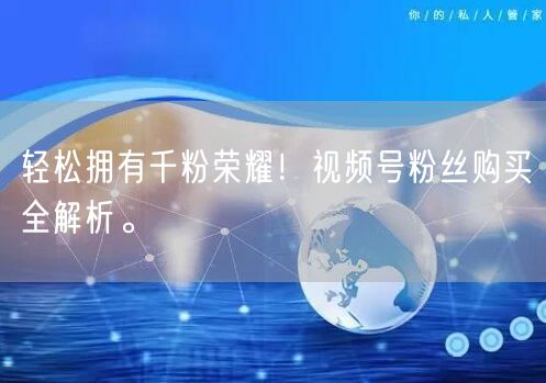 轻松拥有千粉荣耀！视频号粉丝购买全解析。