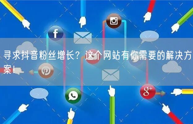寻求抖音粉丝增长？这个网站有你需要的解决方案！