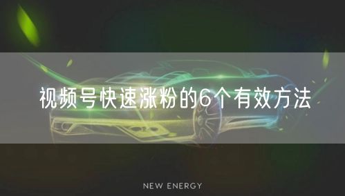 视频号快速涨粉的6个有效方法