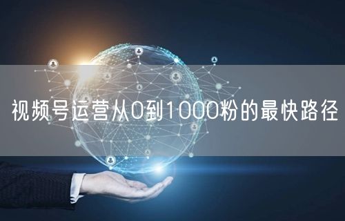 视频号运营从0到1000粉的最快路径