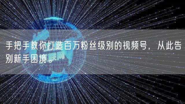 手把手教你打造百万粉丝级别的视频号，从此告别新手困境。