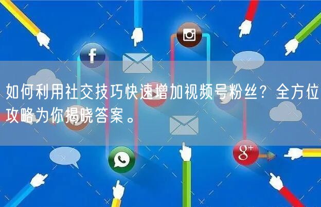如何利用社交技巧快速增加视频号粉丝？全方位攻略为你揭晓答案。