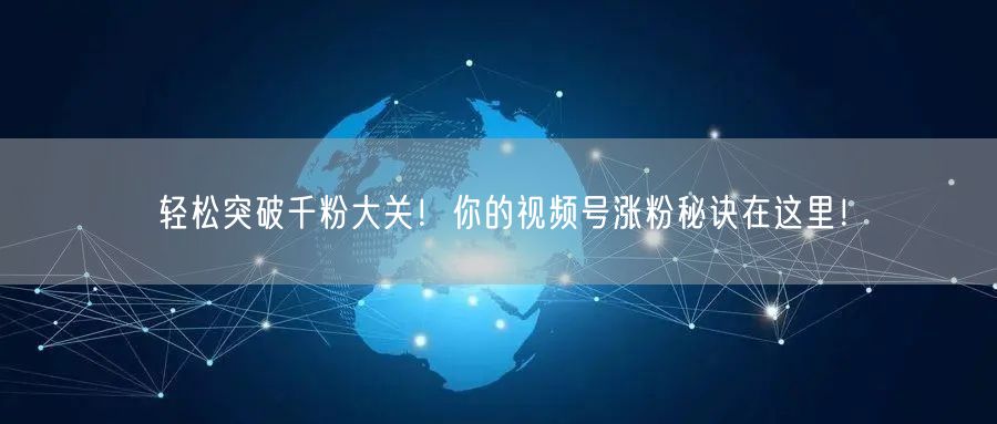 轻松突破千粉大关！你的视频号涨粉秘诀在这里！