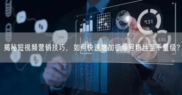 揭秘短视频营销技巧，如何快速增加视频号粉丝至千量级？