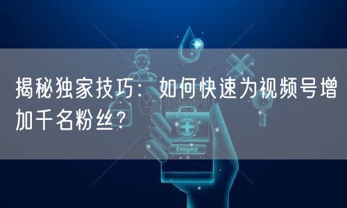 揭秘独家技巧：如何快速为视频号增加千名粉丝？