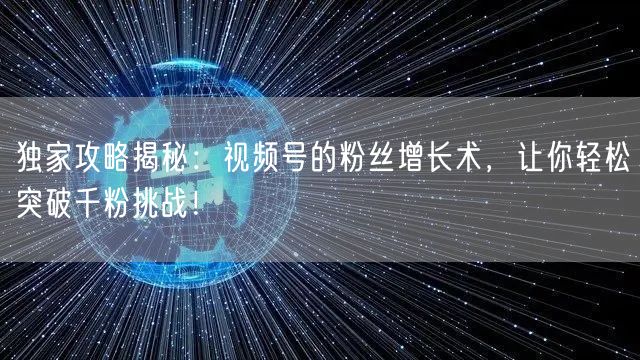 独家攻略揭秘：视频号的粉丝增长术，让你轻松突破千粉挑战！