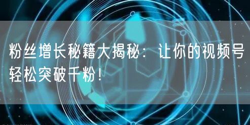 粉丝增长秘籍大揭秘：让你的视频号轻松突破千粉！