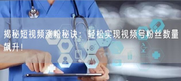揭秘短视频涨粉秘诀：轻松实现视频号粉丝数量飙升！