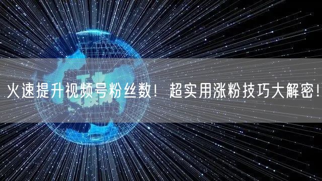 火速提升视频号粉丝数！超实用涨粉技巧大解密！