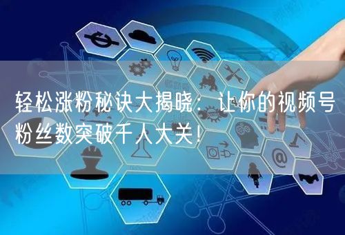 轻松涨粉秘诀大揭晓：让你的视频号粉丝数突破千人大关！