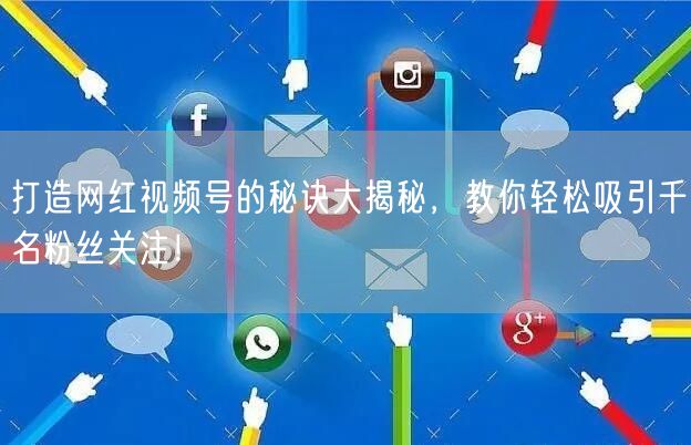 打造网红视频号的秘诀大揭秘，教你轻松吸引千名粉丝关注！