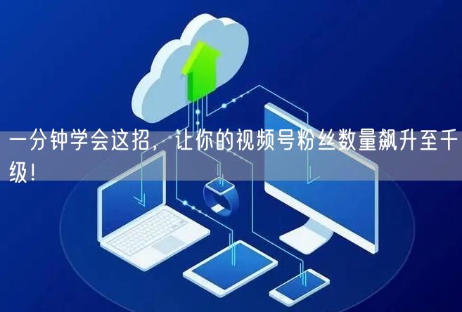 一分钟学会这招，让你的视频号粉丝数量飙升至千级！