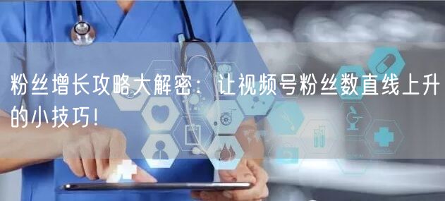 粉丝增长攻略大解密：让视频号粉丝数直线上升的小技巧！