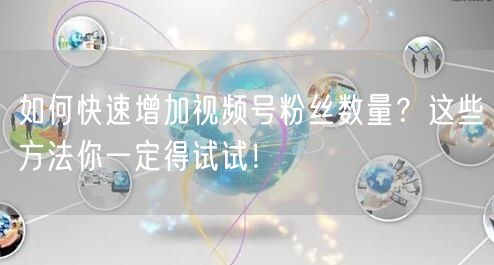 如何快速增加视频号粉丝数量？这些方法你一定得试试！