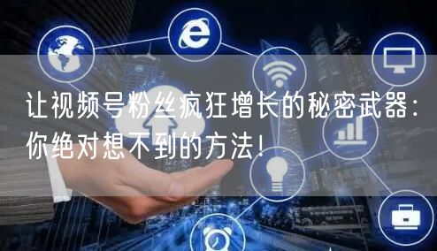 让视频号粉丝疯狂增长的秘密武器：你绝对想不到的方法！