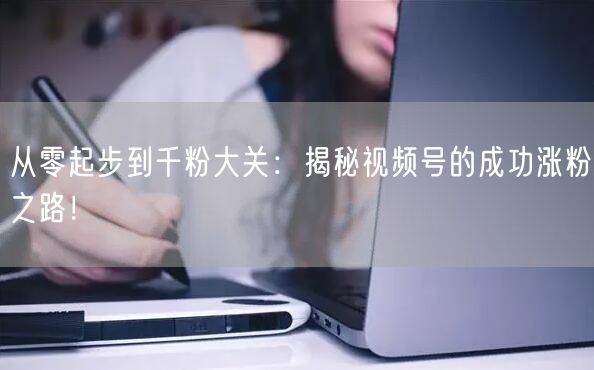 从零起步到千粉大关：揭秘视频号的成功涨粉之路！