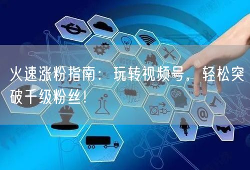 火速涨粉指南：玩转视频号，轻松突破千级粉丝！