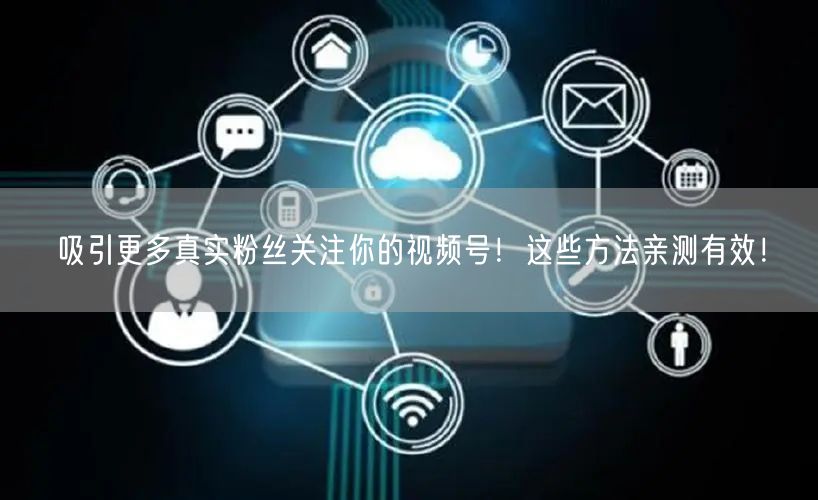 吸引更多真实粉丝关注你的视频号！这些方法亲测有效！