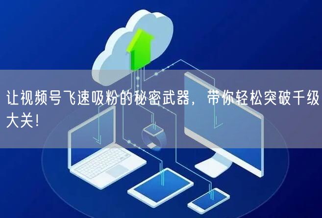 让视频号飞速吸粉的秘密武器，带你轻松突破千级大关！