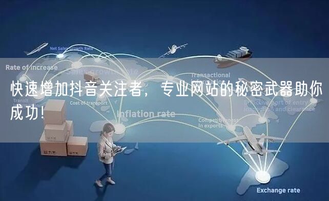 快速增加抖音关注者，专业网站的秘密武器助你成功！