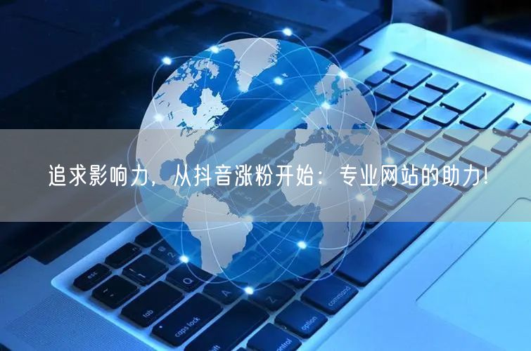 追求影响力，从抖音涨粉开始：专业网站的助力！