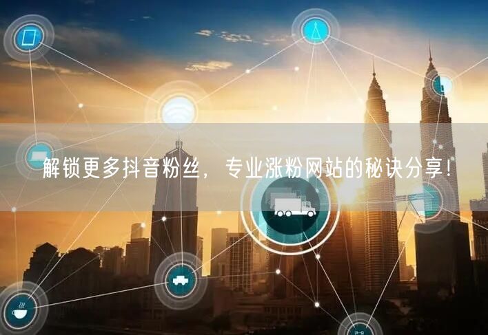 解锁更多抖音粉丝，专业涨粉网站的秘诀分享！