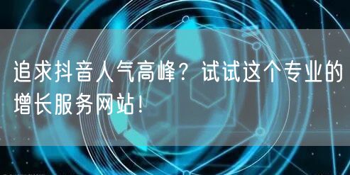 追求抖音人气高峰？试试这个专业的增长服务网站！