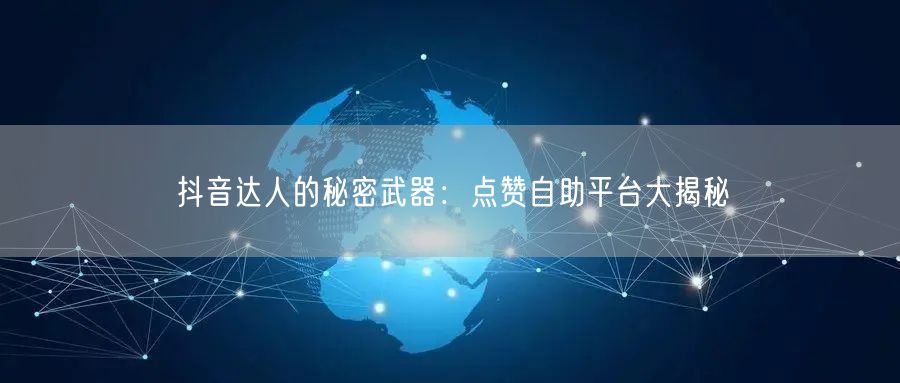 抖音达人的秘密武器：点赞自助平台大揭秘