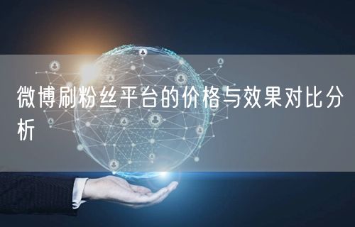 微博刷粉丝平台的价格与效果对比分析
