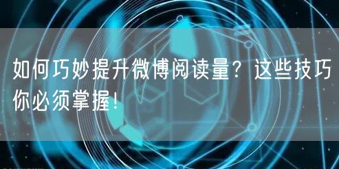 如何巧妙提升微博阅读量？这些技巧你必须掌握！