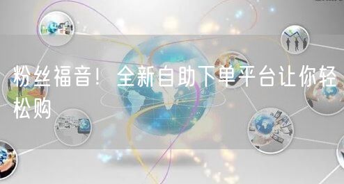 粉丝福音！全新自助下单平台让你轻松购