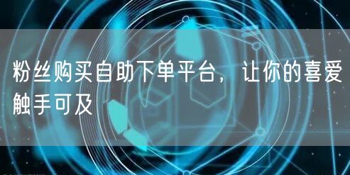 粉丝购买自助下单平台，让你的喜爱触手可及