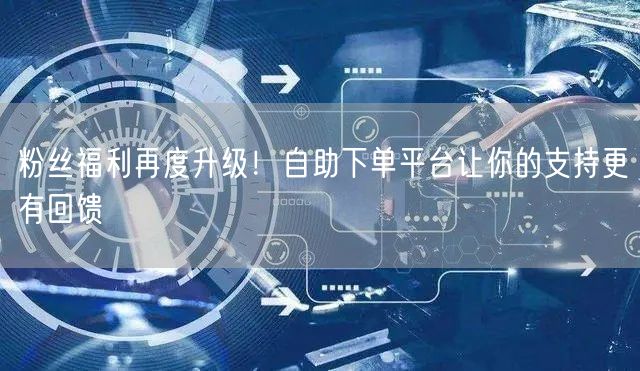 粉丝福利再度升级！自助下单平台让你的支持更有回馈
