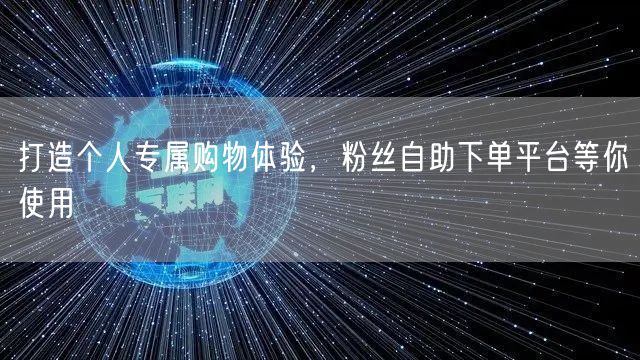 打造个人专属购物体验，粉丝自助下单平台等你使用