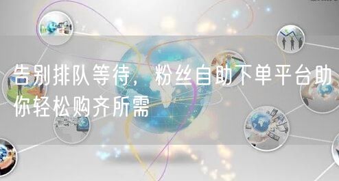 告别排队等待，粉丝自助下单平台助你轻松购齐所需