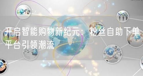 开启智能购物新纪元：粉丝自助下单平台引领潮流