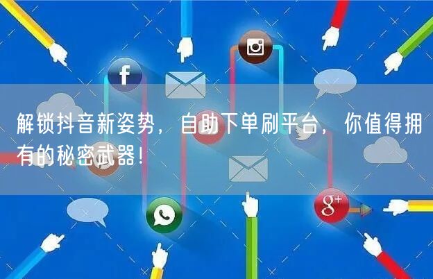 解锁抖音新姿势，自助下单刷平台，你值得拥有的秘密武器！