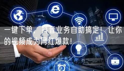 一键下单，抖音业务自助搞定！让你的视频成为网红爆款！