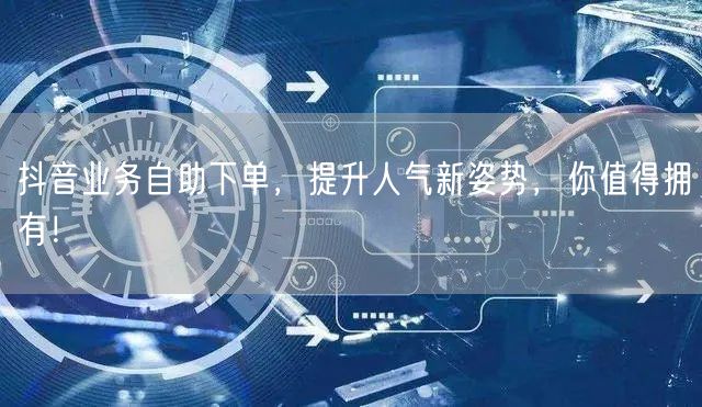 抖音业务自助下单，提升人气新姿势，你值得拥有！