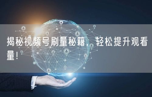 揭秘视频号刷量秘籍，轻松提升观看量！