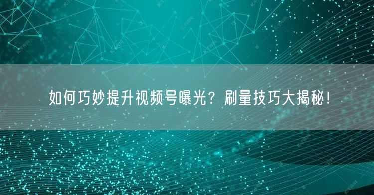如何巧妙提升视频号曝光？刷量技巧大揭秘！