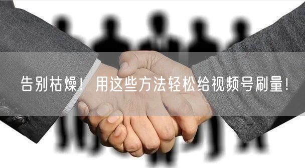 告别枯燥！用这些方法轻松给视频号刷量！