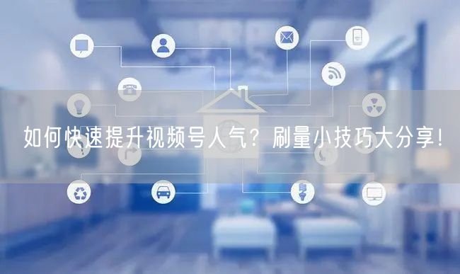 如何快速提升视频号人气？刷量小技巧大分享！
