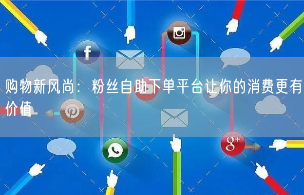 购物新风尚：粉丝自助下单平台让你的消费更有价值