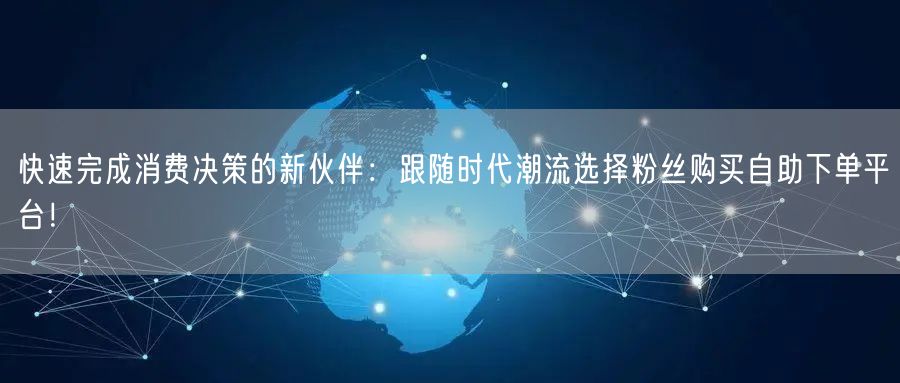 快速完成消费决策的新伙伴：跟随时代潮流选择粉丝购买自助下单平台！