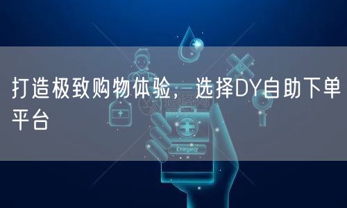 打造极致购物体验，选择DY自助下单平台
