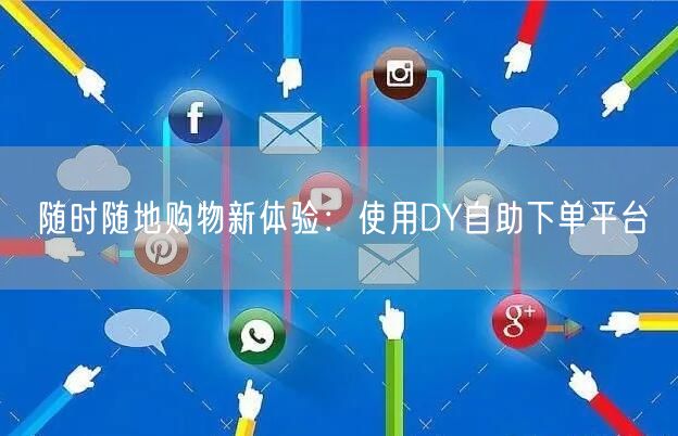 随时随地购物新体验：使用DY自助下单平台