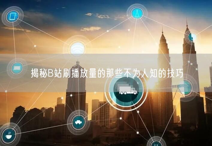揭秘B站刷播放量的那些不为人知的技巧